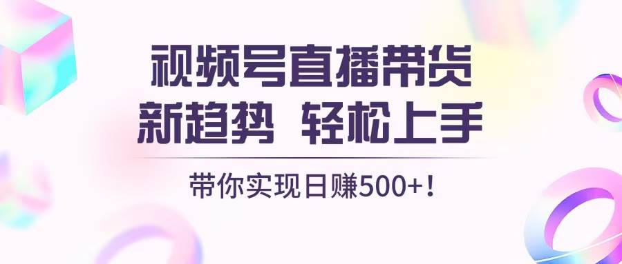 视频号直播带货新趋势，轻松上手，带你实现日赚500+