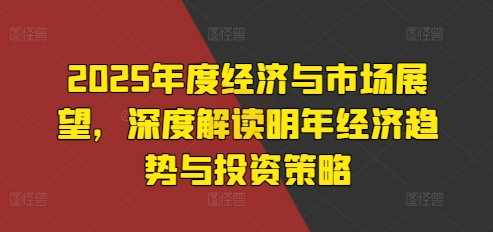 2025年度经济与市场展望，深度解读明年经济趋势与投资策略