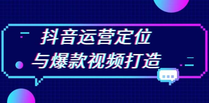 抖音运营定位与爆款视频打造：定位运营方向，挖掘爆款选题，提升播放量