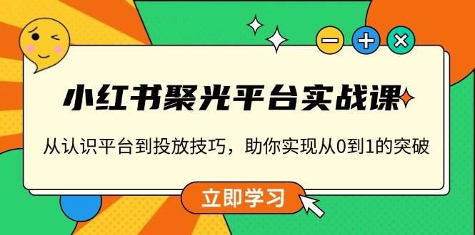 小红书 聚光平台实战课，从认识平台到投放技巧，助你实现从0到1的突破