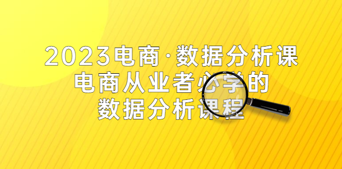 2023电商·数据分析课，电商·从业者必学的数据分析课程