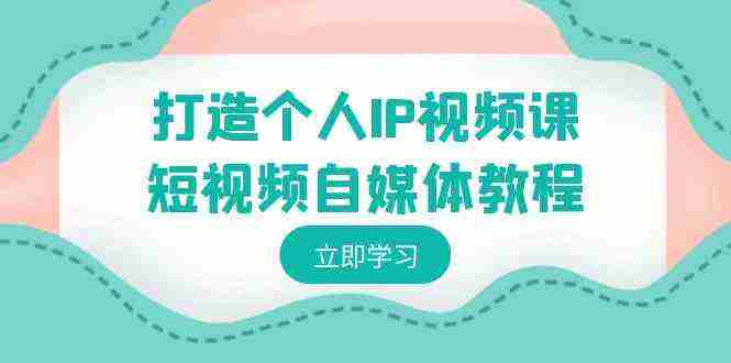 打造个人IP视频课-短视频自媒体教程，个人IP如何定位，如何变现