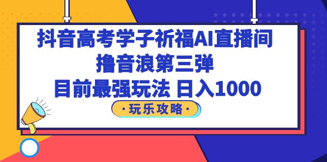 抖音高考学子祈福AI直播间，撸音浪第三弹，目前最强玩法，轻松日入1000