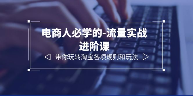 电商人必学的-流量实战进阶课：带你玩转淘宝各项规则和玩法