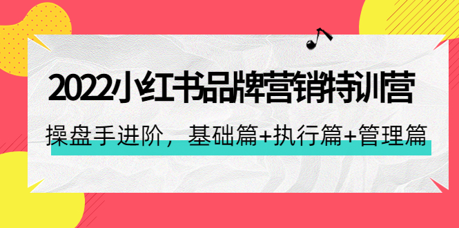 2022小红书品牌营销特训营：操盘手进阶，基础篇+执行篇+管理篇