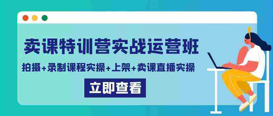 卖课特训营实战运营班：拍摄+录制课程实操+上架课程+卖课直播实操