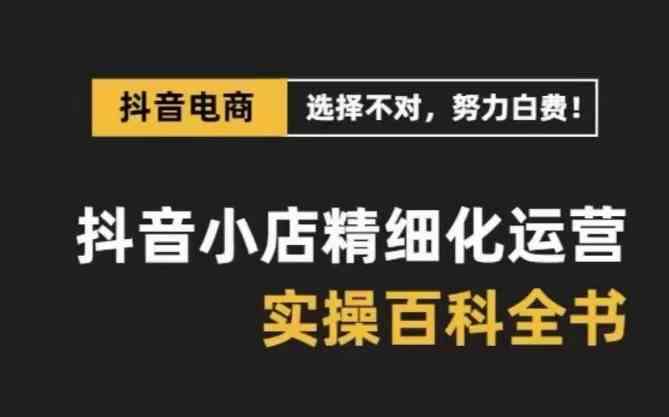 抖音小店精细化运营百科全书，保姆级运营实战讲解