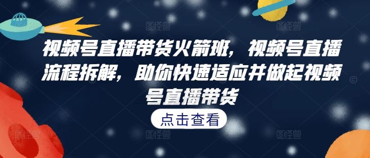 视频号直播带货火箭班，?视频号直播流程拆解，助你快速适应并做起视频号直播带货