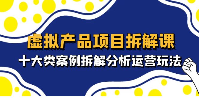 虚拟产品项目拆解课，十大类案例拆解分析运营玩法