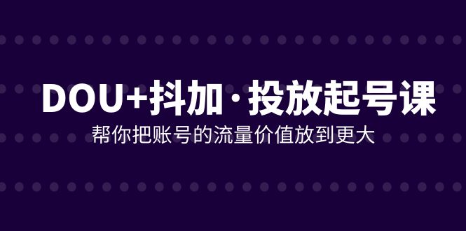 DOU+抖加投放起号课，帮你把账号的流量价值放到更大