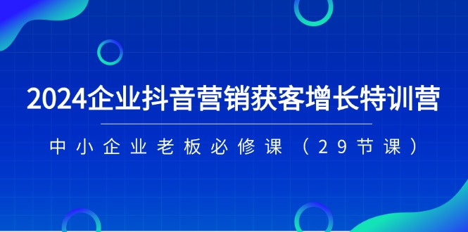 2024企业抖音营销获客增长特训营，中小企业老板必修课