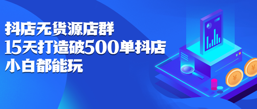 抖店无货源店群：15天打造破500单抖店，小白都能玩