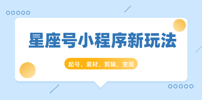 星座号小程序新玩法：起号、素材、剪辑，如何变现