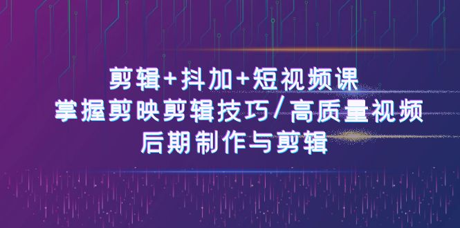 剪辑+抖加+短视频课： 掌握剪映剪辑技巧/高质量视频/后期制作与剪辑