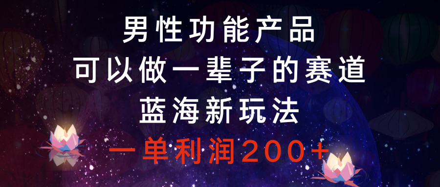 男性功能产品，可以做一辈子的赛道，蓝海新玩法，一单利润200+