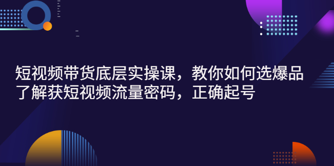 短视频带货底层实操课，教你如何选爆品、了解获短视频流量密码，正确起号