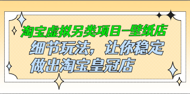 淘宝虚拟另类项目-壁纸店，细节玩法，让你稳定做出淘宝皇冠店