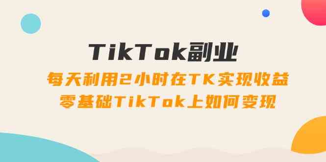 TikTok副业课：每天利用2小时在TK实现收益，零基础TikTok上如何变现