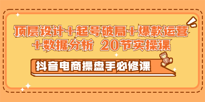 抖音电商操盘手必修课：顶层设计+起号破局+爆款运营+数据分析 (20节实操课)