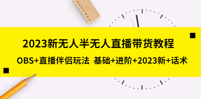 2023新无人半无人直播带货教程 OBS+直播伴侣玩法 基础+进阶+2023新课+话术