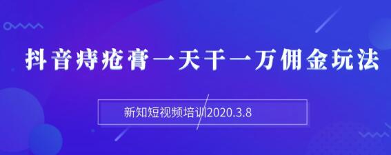 新知短视频培训2020.3.8抖音痔疮膏一天干一万佣金玩法分享