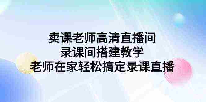 卖课老师高清直播间 录课间搭建教学，老师在家轻松搞定录课直播