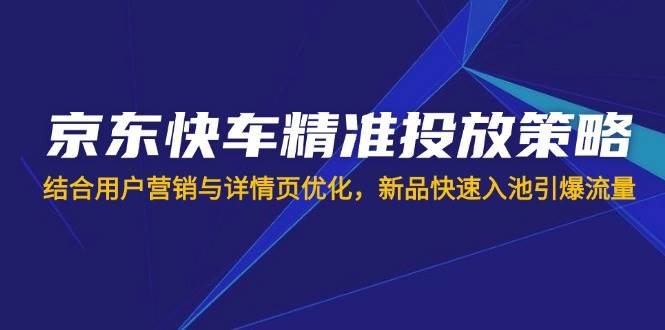 京东快车精准投放策略,结合用户营销与详情页优化,新品快速入池引爆流量