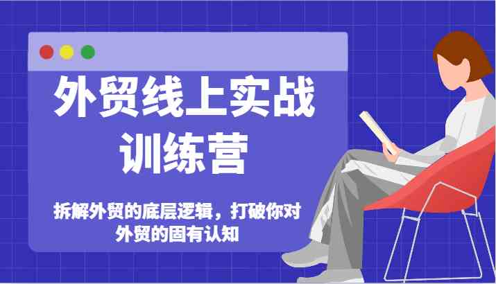 外贸线上实战训练营-拆解外贸的底层逻辑，打破你对外贸的固有认知