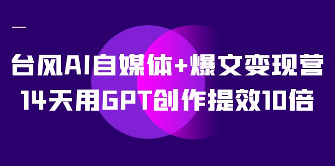 台风AI自媒体+爆文变现营，14天用GPT创作提效10倍