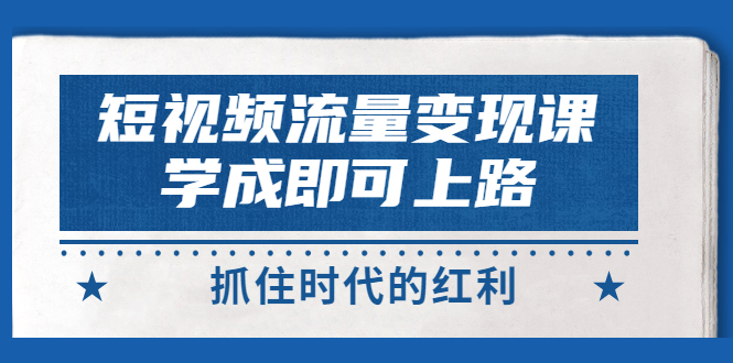 短视频【流量变现】，学成即可上路，抓住时代的红利，价值4980元