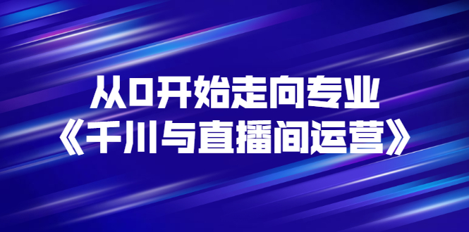 从0开始走向专业《千川与直播间运营》93节视频课程