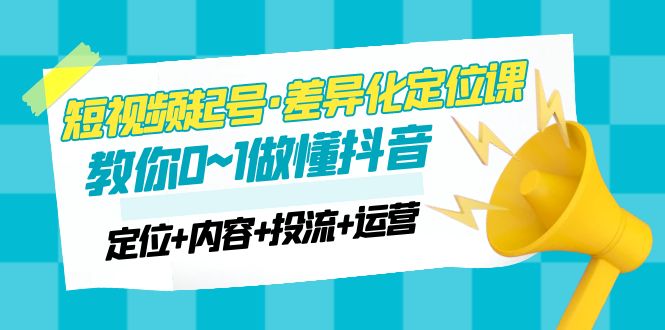 2023短视频起号·差异化定位课：0~1做懂抖音