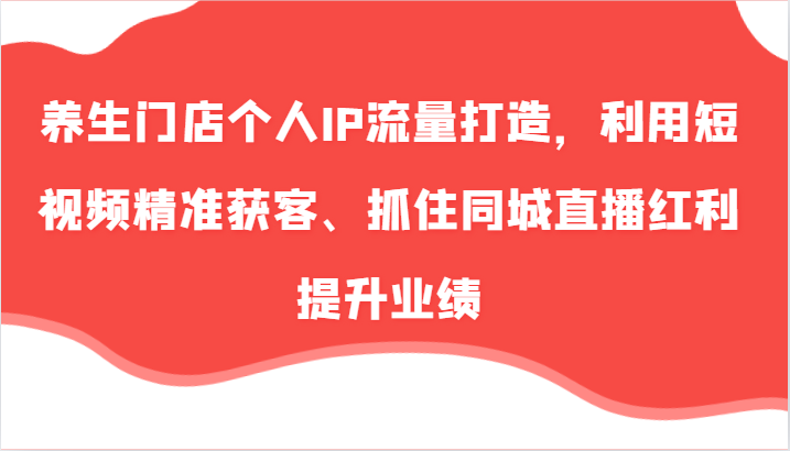 养生门店个人IP流量打造，利用短视频精准获客、抓住同城直播红利提升业绩