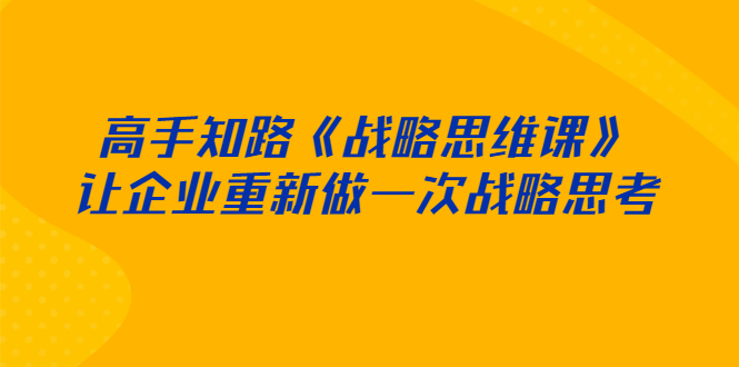 高手知路《战略思维课》让企业重新做一次战略思考