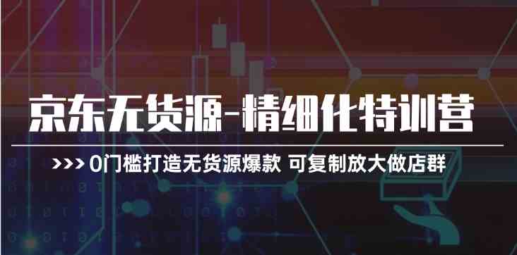 京东无货源精细化特训营，0门槛打造无货源爆款，可复制放大做店群