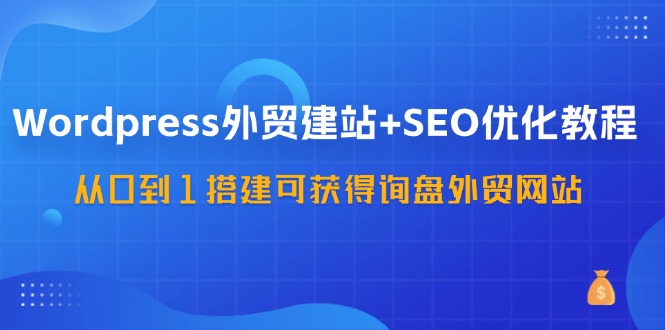 WordPress外贸建站+SEO优化教程，从0到1搭建可获得询盘外贸网站