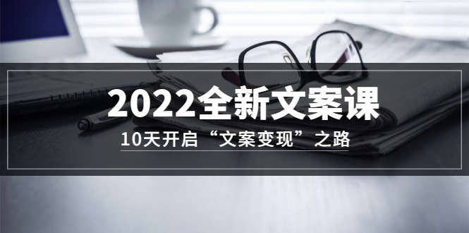 2022全新文案课：10天开启“文案变现”之路~从0基础开始学