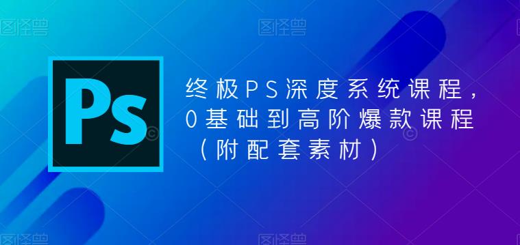 终极-PS全面深度系统课程，0基础到高阶爆款课程