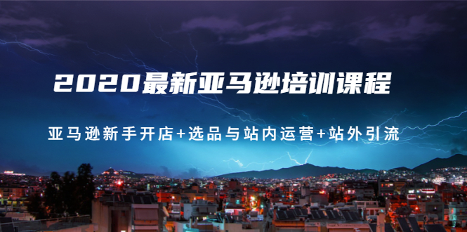 2020最新亚马逊培训课程：亚马逊新手开店+选品与站内运营+站外引流(无水印)