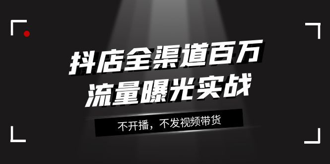 抖店-全渠道百万流量曝光实战，不开播，不发视频带货