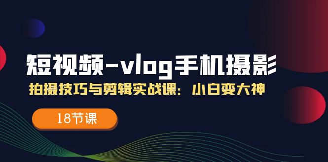 短视频vlog手机摄影拍摄技巧与剪辑实战课，小白变大神