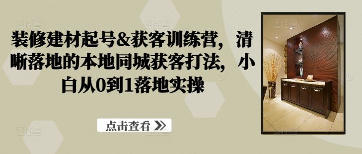 装修建材起号&获客训练营，?清晰落地的本地同城获客打法，小白从0到1落地实操