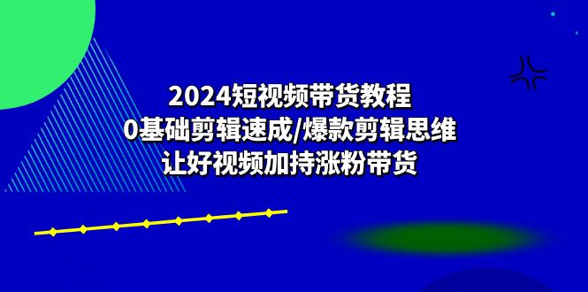 2024短视频带货教程：0基础剪辑速成/爆款剪辑思维/让好视频加持涨粉带货