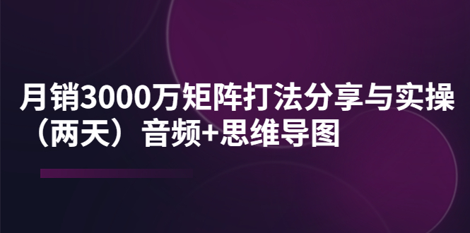 某线下培训：月销3000万矩阵打法分享与实操音频+思维导图