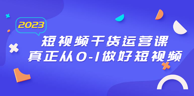 2023短视频干货·运营课，真正从0-1做好短视频