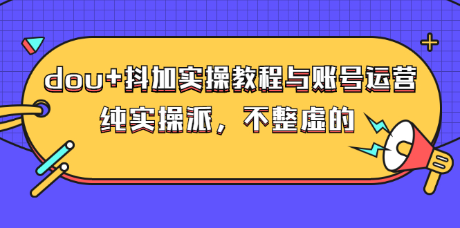 dou+抖加实操教程与账号运营：纯实操派，不整虚的