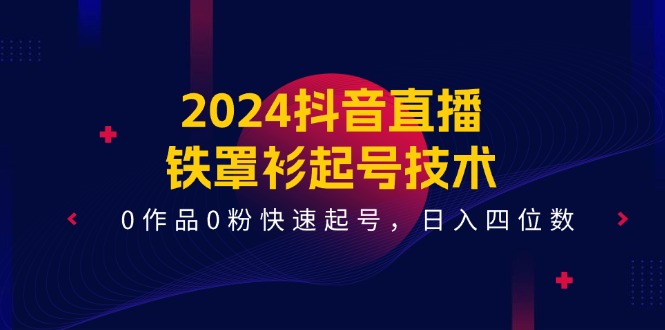 2024抖音直播铁罩衫起号技术，0作品0粉快速起号，日入四位数