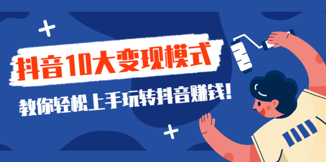 一次说完抖音10大变现模式，教你轻松上手玩转抖音赚钱！