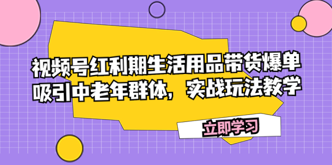 视频号红利期生活用品带货爆单，吸引中老年群体，实战玩法教学