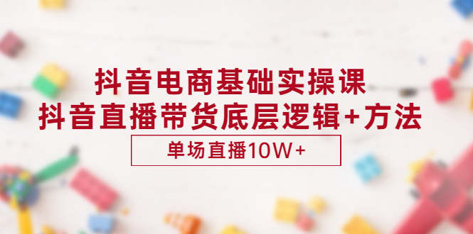 抖音电商基础实操课，抖音直播带货底层逻辑+方法 单场直播10W+